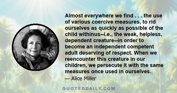 Almost everywhere we find . . . the use of various coercive measures, to rid ourselves as quickly as possible of the child withinus--i.e., the weak, helpless, dependent creature--in order to become an independent