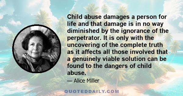 Child abuse damages a person for life and that damage is in no way diminished by the ignorance of the perpetrator. It is only with the uncovering of the complete truth as it affects all those involved that a genuinely