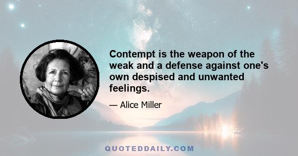 Contempt is the weapon of the weak and a defense against one's own despised and unwanted feelings.