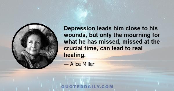 Depression leads him close to his wounds, but only the mourning for what he has missed, missed at the crucial time, can lead to real healing.