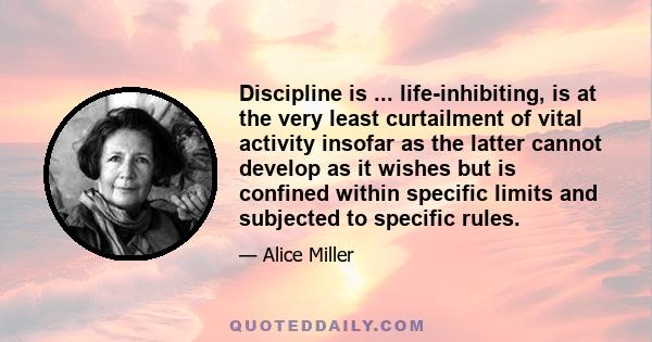 Discipline is ... life-inhibiting, is at the very least curtailment of vital activity insofar as the latter cannot develop as it wishes but is confined within specific limits and subjected to specific rules.