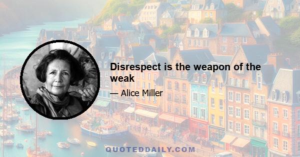 Disrespect is the weapon of the weak