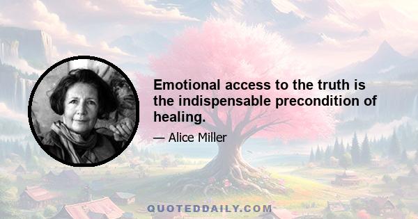 Emotional access to the truth is the indispensable precondition of healing.