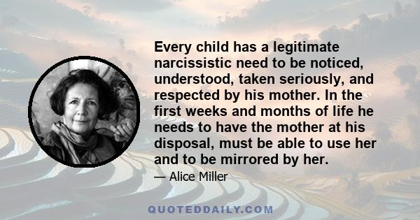 Every child has a legitimate narcissistic need to be noticed, understood, taken seriously, and respected by his mother. In the first weeks and months of life he needs to have the mother at his disposal, must be able to