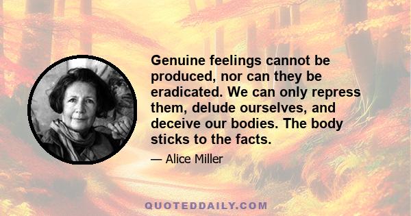 Genuine feelings cannot be produced, nor can they be eradicated. We can only repress them, delude ourselves, and deceive our bodies. The body sticks to the facts.