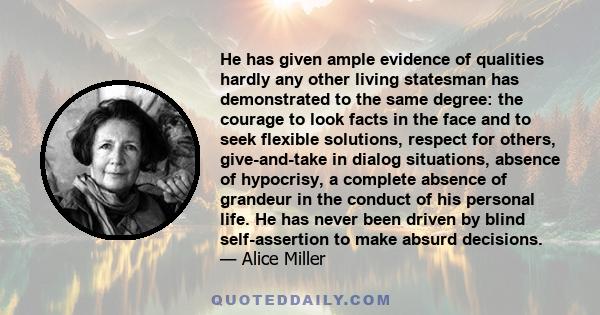 He has given ample evidence of qualities hardly any other living statesman has demonstrated to the same degree: the courage to look facts in the face and to seek flexible solutions, respect for others, give-and-take in