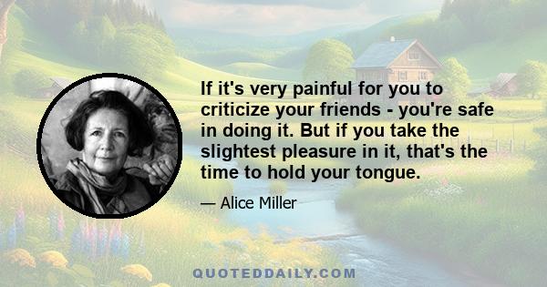 If it's very painful for you to criticize your friends - you're safe in doing it. But if you take the slightest pleasure in it, that's the time to hold your tongue.