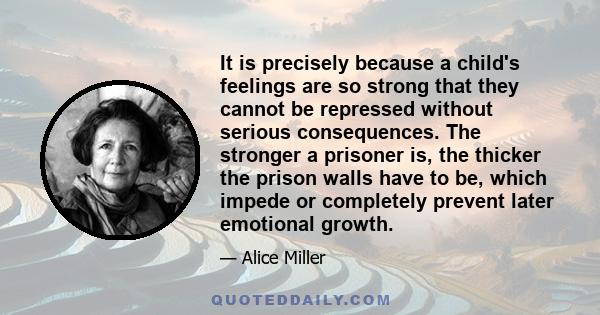 It is precisely because a child's feelings are so strong that they cannot be repressed without serious consequences. The stronger a prisoner is, the thicker the prison walls have to be, which impede or completely