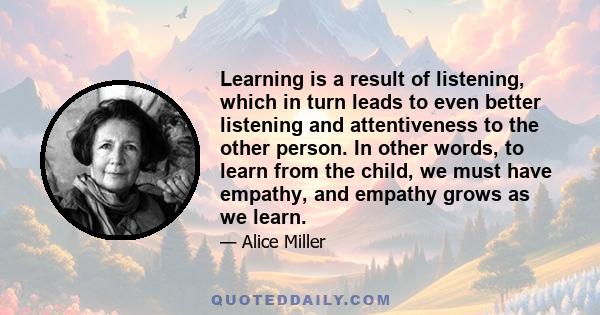 Learning is a result of listening, which in turn leads to even better listening and attentiveness to the other person. In other words, to learn from the child, we must have empathy, and empathy grows as we learn.