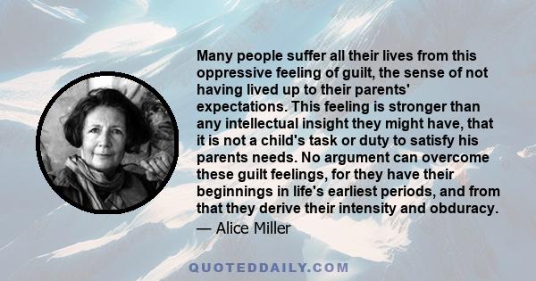 Many people suffer all their lives from this oppressive feeling of guilt, the sense of not having lived up to their parents' expectations. This feeling is stronger than any intellectual insight they might have, that it