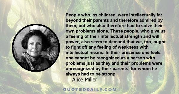 People who, as children, were intellectually far beyond their parents and therefore admired by them, but who also therefore had to solve their own problems alone. These people, who give us a feeling of their