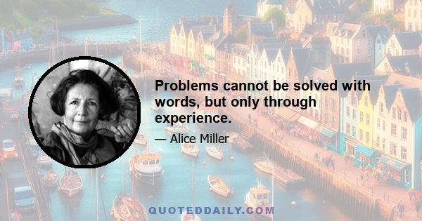 Problems cannot be solved with words, but only through experience.