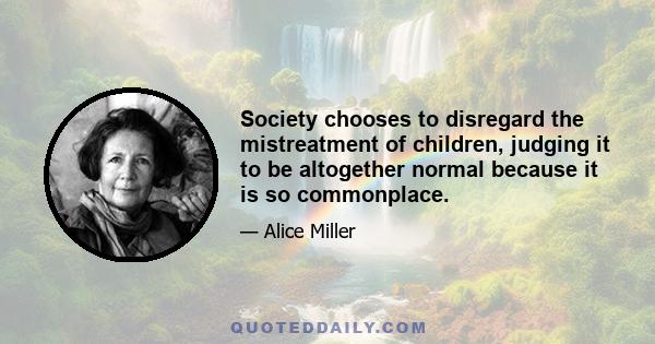 Society chooses to disregard the mistreatment of children, judging it to be altogether normal because it is so commonplace.