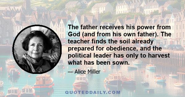 The father receives his power from God (and from his own father). The teacher finds the soil already prepared for obedience, and the political leader has only to harvest what has been sown.