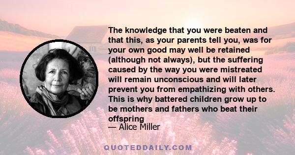 The knowledge that you were beaten and that this, as your parents tell you, was for your own good may well be retained (although not always), but the suffering caused by the way you were mistreated will remain