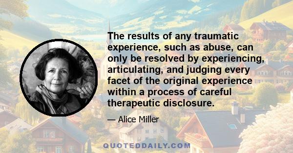 The results of any traumatic experience, such as abuse, can only be resolved by experiencing, articulating, and judging every facet of the original experience within a process of careful therapeutic disclosure.