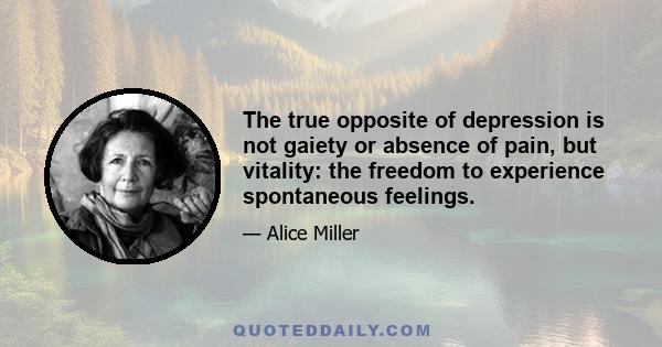 The true opposite of depression is not gaiety or absence of pain, but vitality: the freedom to experience spontaneous feelings.