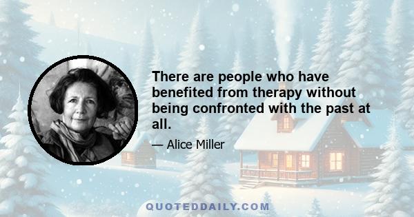 There are people who have benefited from therapy without being confronted with the past at all.