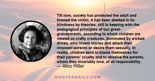 Till now, society has protected the adult and blamed the victim. It has been abetted in its blindness by theories, still in keeping with the pedagogical principles of our great- grandparents, according to which children 