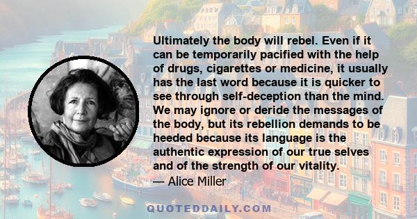 Ultimately the body will rebel. Even if it can be temporarily pacified with the help of drugs, cigarettes or medicine, it usually has the last word because it is quicker to see through self-deception than the mind. We