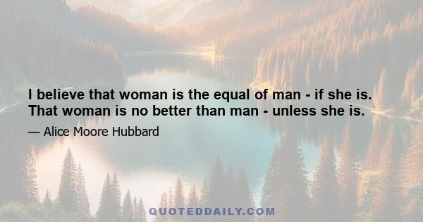 I believe that woman is the equal of man - if she is. That woman is no better than man - unless she is.