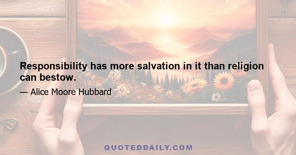 Responsibility has more salvation in it than religion can bestow.