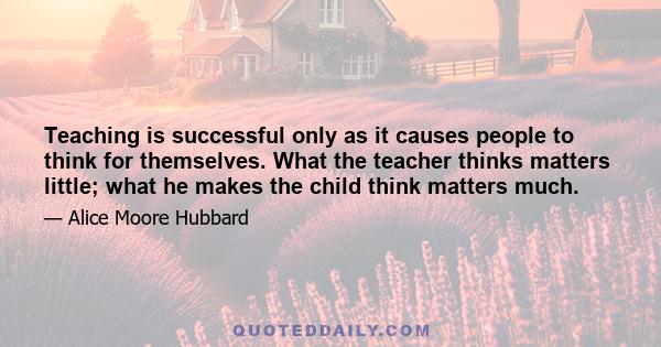 Teaching is successful only as it causes people to think for themselves. What the teacher thinks matters little; what he makes the child think matters much.