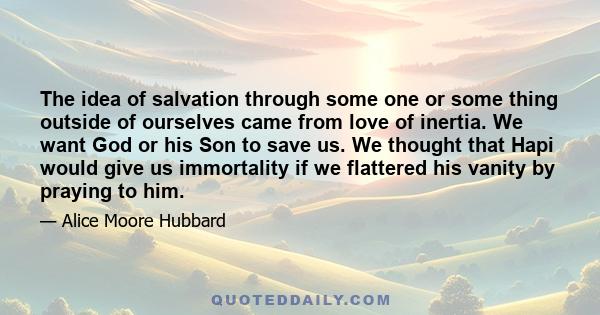 The idea of salvation through some one or some thing outside of ourselves came from love of inertia. We want God or his Son to save us. We thought that Hapi would give us immortality if we flattered his vanity by