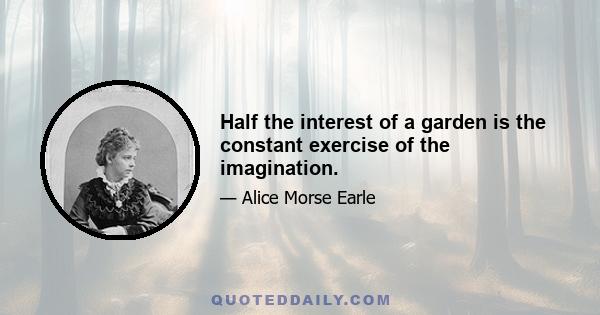 Half the interest of a garden is the constant exercise of the imagination.