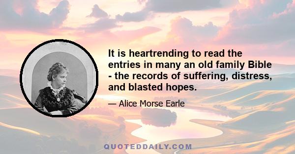 It is heartrending to read the entries in many an old family Bible - the records of suffering, distress, and blasted hopes.