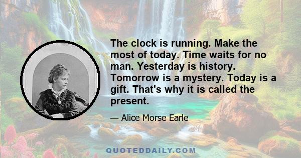 The clock is running. Make the most of today. Time waits for no man. Yesterday is history. Tomorrow is a mystery. Today is a gift. That's why it is called the present.