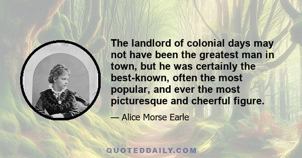 The landlord of colonial days may not have been the greatest man in town, but he was certainly the best-known, often the most popular, and ever the most picturesque and cheerful figure.