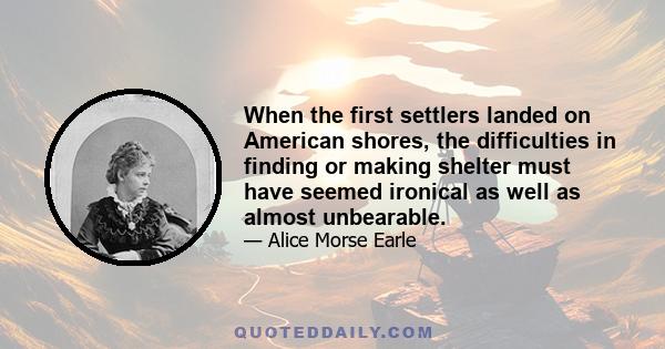 When the first settlers landed on American shores, the difficulties in finding or making shelter must have seemed ironical as well as almost unbearable.