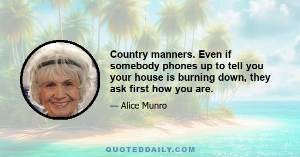 Country manners. Even if somebody phones up to tell you your house is burning down, they ask first how you are.