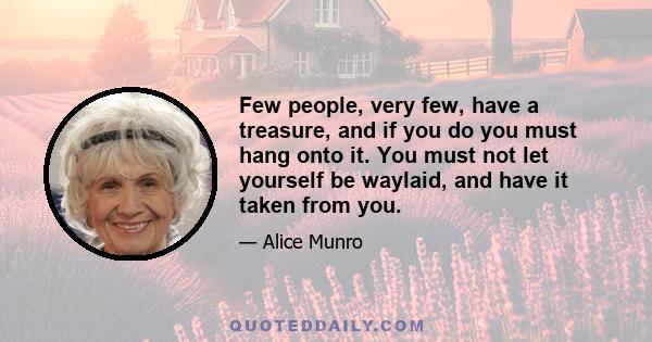 Few people, very few, have a treasure, and if you do you must hang onto it. You must not let yourself be waylaid, and have it taken from you.