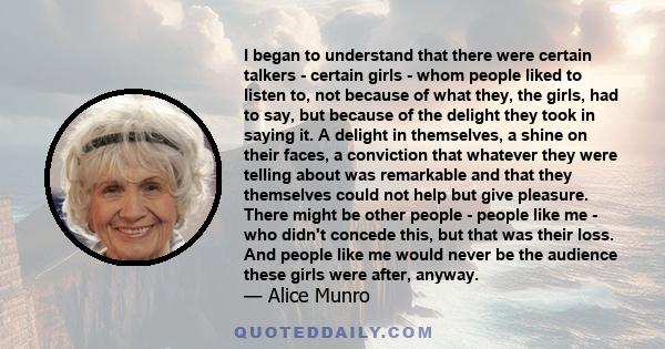 I began to understand that there were certain talkers - certain girls - whom people liked to listen to, not because of what they, the girls, had to say, but because of the delight they took in saying it. A delight in