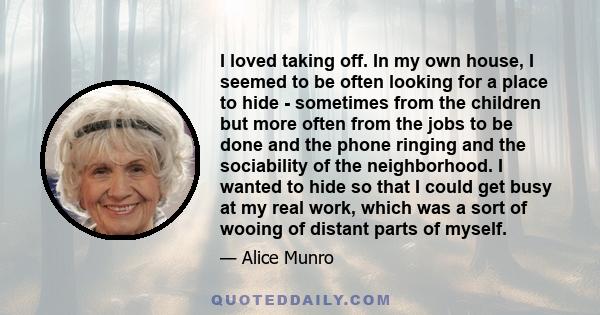 I loved taking off. In my own house, I seemed to be often looking for a place to hide - sometimes from the children but more often from the jobs to be done and the phone ringing and the sociability of the neighborhood.