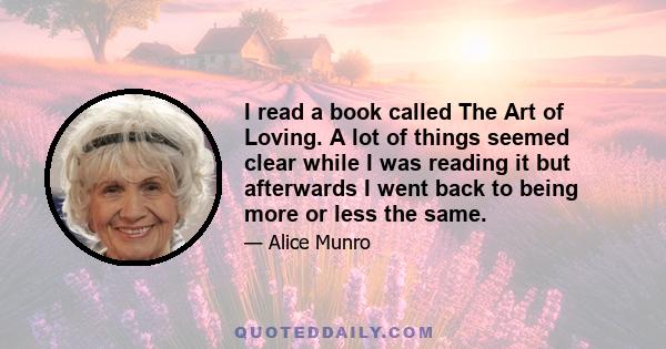 I read a book called The Art of Loving. A lot of things seemed clear while I was reading it but afterwards I went back to being more or less the same.