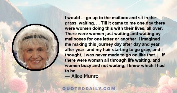 I would ... go up to the mailbox and sit in the grass, waiting. ... Till it came to me one day there were women doing this with their lives, all over. There were women just waiting and waiting by mailboxes for one