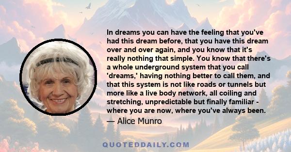In dreams you can have the feeling that you've had this dream before, that you have this dream over and over again, and you know that it's really nothing that simple. You know that there's a whole underground system
