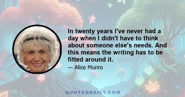 In twenty years I've never had a day when I didn't have to think about someone else's needs. And this means the writing has to be fitted around it.