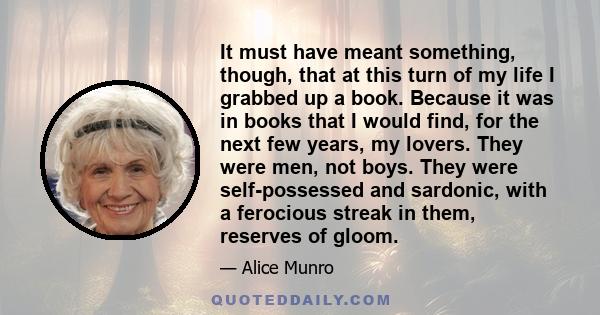 It must have meant something, though, that at this turn of my life I grabbed up a book. Because it was in books that I would find, for the next few years, my lovers. They were men, not boys. They were self-possessed and 