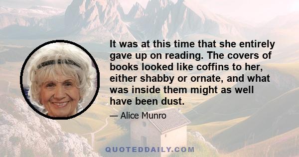 It was at this time that she entirely gave up on reading. The covers of books looked like coffins to her, either shabby or ornate, and what was inside them might as well have been dust.