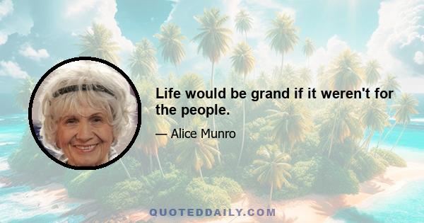 Life would be grand if it weren't for the people.