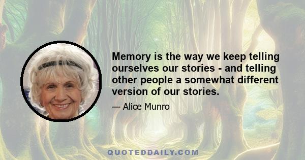 Memory is the way we keep telling ourselves our stories - and telling other people a somewhat different version of our stories.