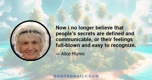 Now i no longer believe that people's secrets are defined and communicable, or their feelings full-blown and easy to recognize.