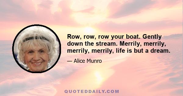 Row, row, row your boat. Gently down the stream. Merrily, merrily, merrily, merrily, life is but a dream.