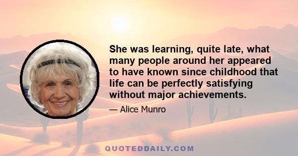 She was learning, quite late, what many people around her appeared to have known since childhood that life can be perfectly satisfying without major achievements.