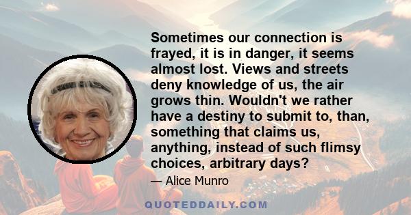 Sometimes our connection is frayed, it is in danger, it seems almost lost. Views and streets deny knowledge of us, the air grows thin. Wouldn't we rather have a destiny to submit to, than, something that claims us,