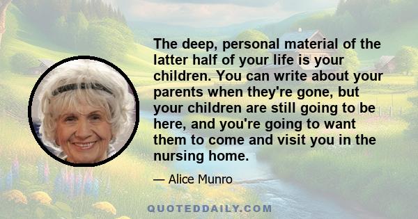 The deep, personal material of the latter half of your life is your children. You can write about your parents when they're gone, but your children are still going to be here, and you're going to want them to come and